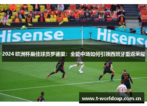 2024 欧洲杯最佳球员罗德里:全能中场如何引领西班牙重返荣耀 2024 欧洲杯最佳球员罗德里:全能中场如何引领西班牙重返荣耀